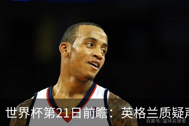 世界杯第21日前瞻：英格兰质疑声中前行 美国力求打破恐欧魔咒