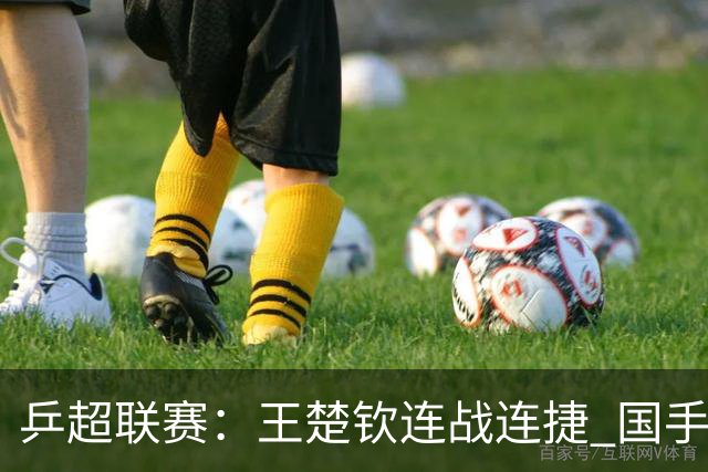 乒超联赛：王楚钦连战连捷 国手强强对话
