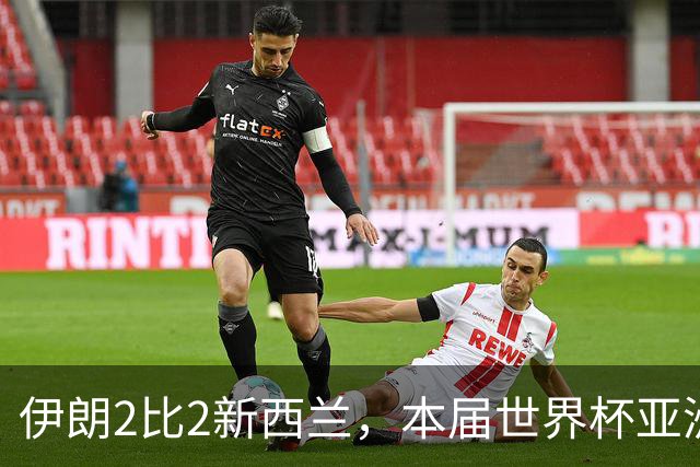 伊朗2比2新西兰，本届世界杯亚洲球队保持不败