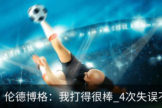 伦德博格：我打得很棒 4次失误不太好 记者：别担心失误 没人在意