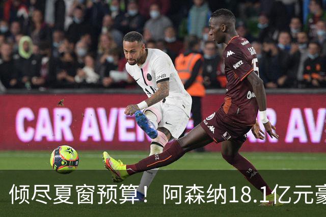 倾尽夏窗预算！阿森纳18.1亿元豪赌补强，全力追逐维拉两大国脚