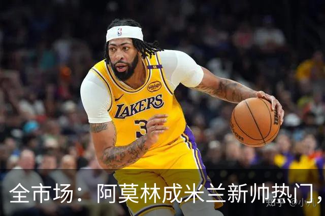 全市场：阿莫林成米兰新帅热门，在曼联2.5亿引援预算打不出成绩