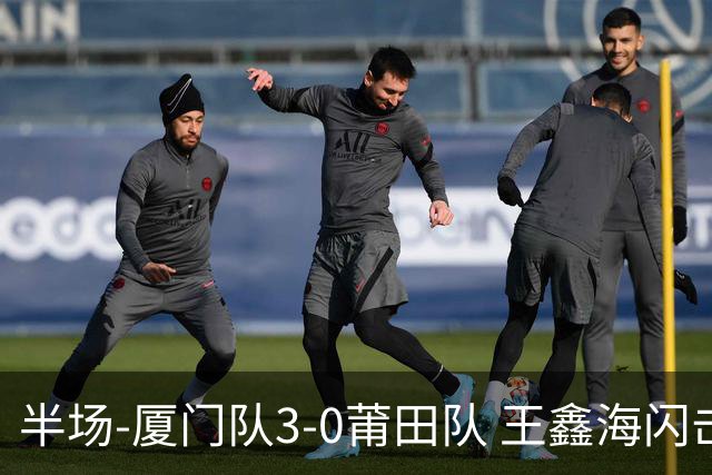 半场-厦门队3-0莆田队 王鑫海闪击刘鑫岳超级世界波苏进勇建功