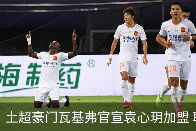 土超豪门瓦基弗官宣袁心玥加盟 职业生涯首次留洋