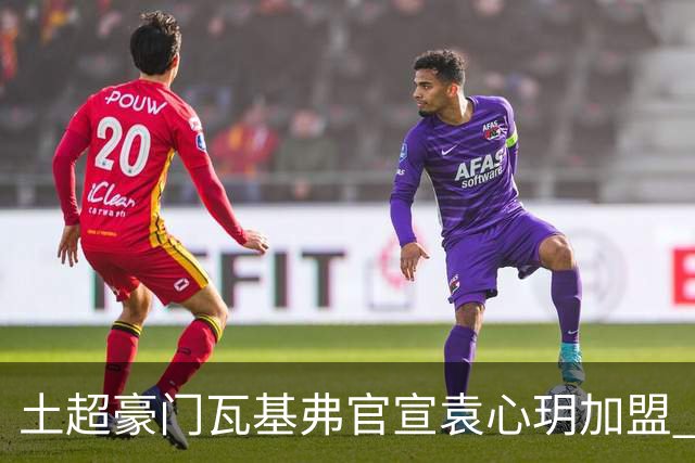 土超豪门瓦基弗官宣袁心玥加盟 职业生涯首次留洋