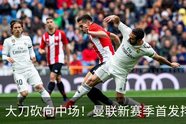 大刀砍向中场！曼联新赛季首发排布，一套务实的争冠框架正式浮出水面