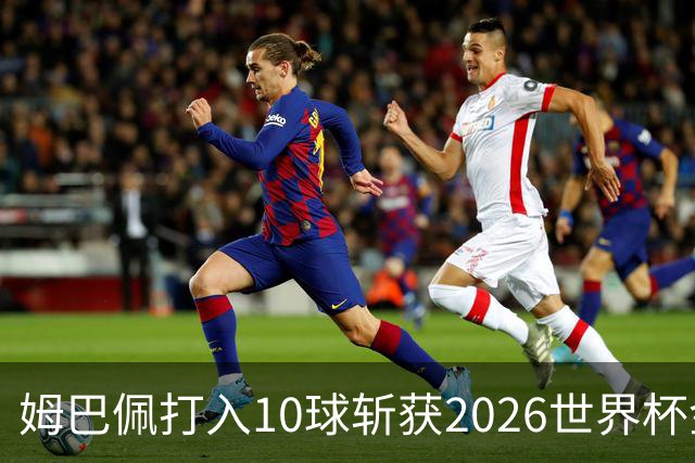 姆巴佩打入10球斩获2026世界杯金靴，成首位两次荣膺世界杯金靴奖球员