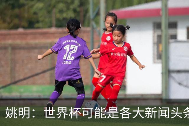 姚明：世界杯可能是各大新闻头条 但篮球在中国受欢迎程度可以比肩足球