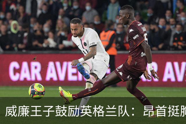 威廉王子鼓励英格兰队：昂首挺胸吧，我们都为你们感到骄傲