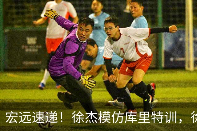 宏远速递！徐杰模仿库里特训，徐昕确定美方经纪，张文逸降薪留队