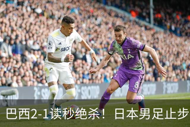 巴西2-1读秒绝杀！日本男足止步32强！徒弟终究还是打不过师傅