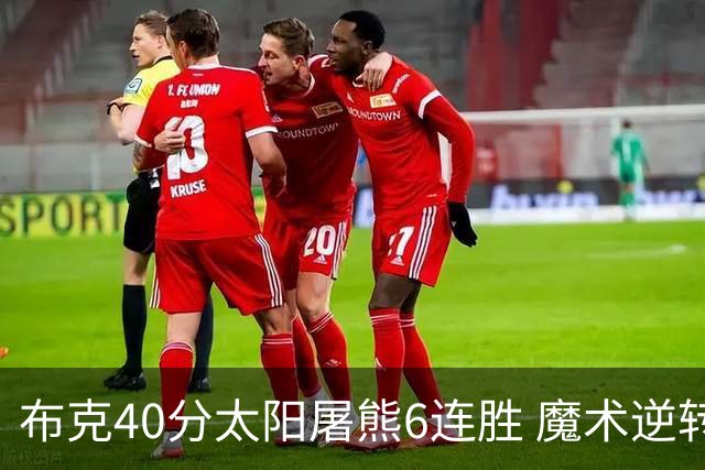 布克40分太阳屠熊6连胜 魔术逆转绿军6连胜