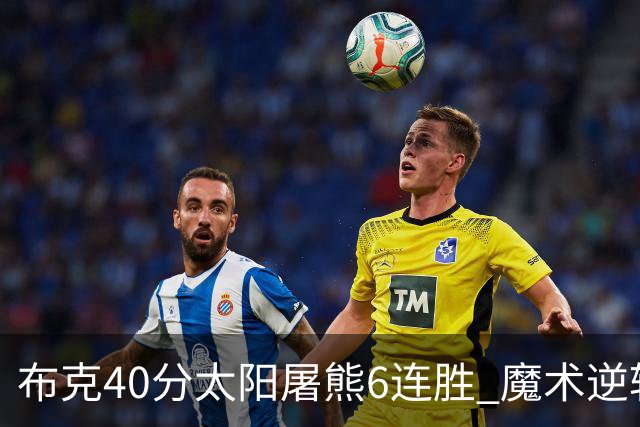 布克40分太阳屠熊6连胜 魔术逆转绿军6连胜