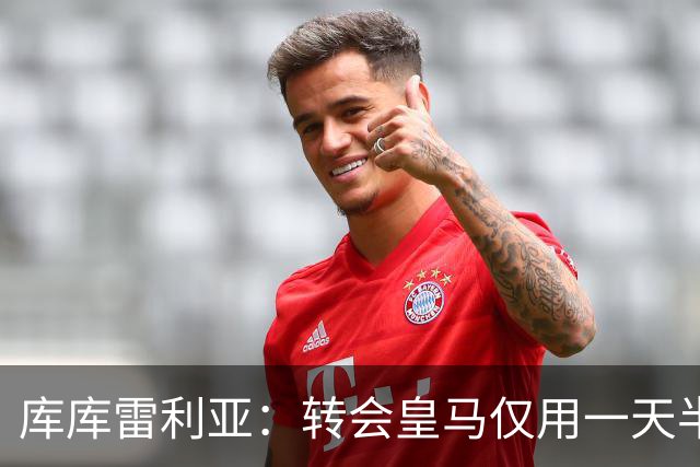 库库雷利亚：转会皇马仅用一天半 让我能够专注于世界杯