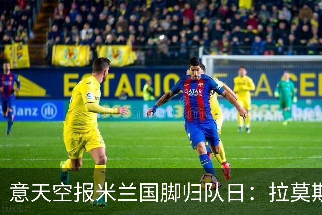 意天空报米兰国脚归队日：拉莫斯、莱奥29号回归，迈尼昂8月12号