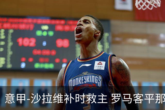 意甲-沙拉维补时救主 罗马客平那不勒斯距前四5分