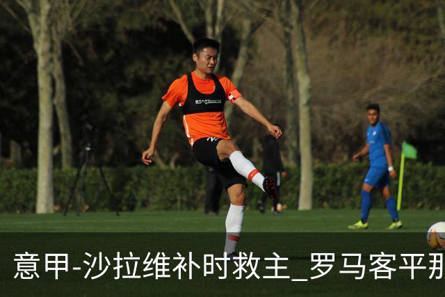 意甲-沙拉维补时救主 罗马客平那不勒斯距前四5分