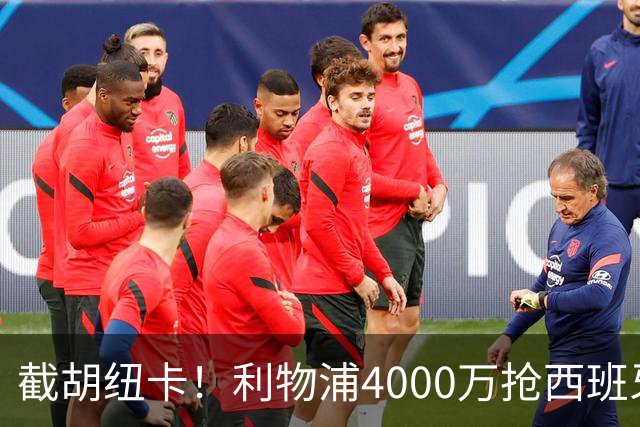 截胡纽卡！利物浦4000万抢西班牙国脚，完成体检，皇马白捡2000万