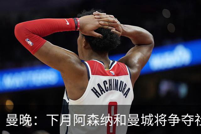 曼晚：下月阿森纳和曼城将争夺社区盾杯，双方多名主力缺战