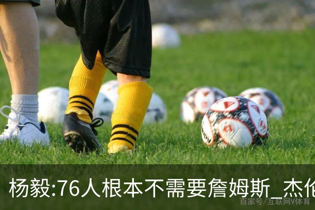 杨毅:76人根本不需要詹姆斯 杰伦-布朗认为自己最聪明跟他处不好的