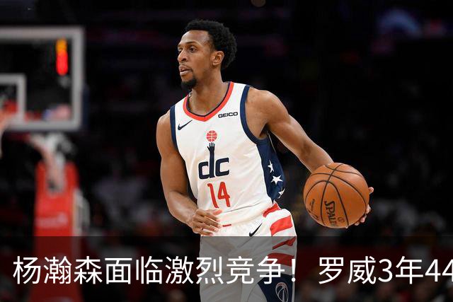 杨瀚森面临激烈竞争！罗威3年4400万美元续约开拓者