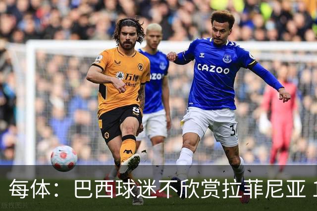 每体：巴西球迷不欣赏拉菲尼亚 1-1平摩洛哥让情况更加严重