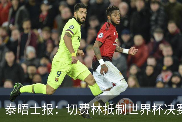 泰晤士报：切费林抵制世界杯决赛，因巴洛贡事件不满国际足联