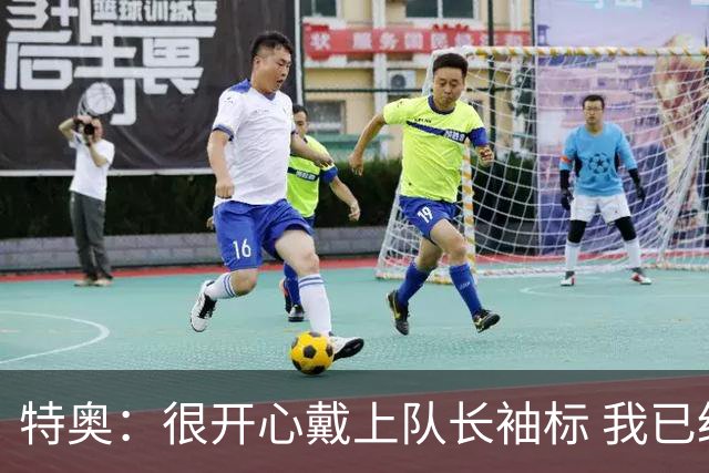 特奥：很开心戴上队长袖标 我已经准备好续约了
