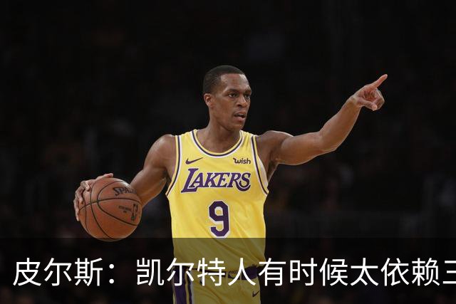 皮尔斯：凯尔特人有时候太依赖三分 字母哥能带来内线杀伤