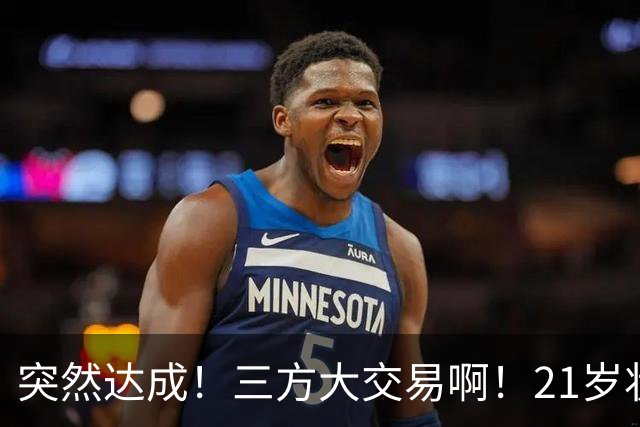 突然达成！三方大交易啊！21岁状元联手弗拉格