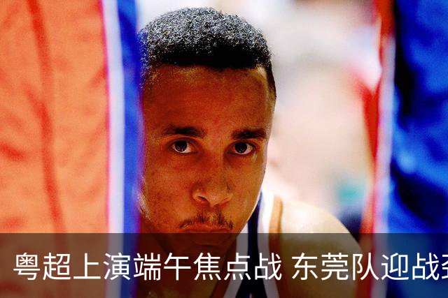 粤超上演端午焦点战 东莞队迎战劲敌梅州队