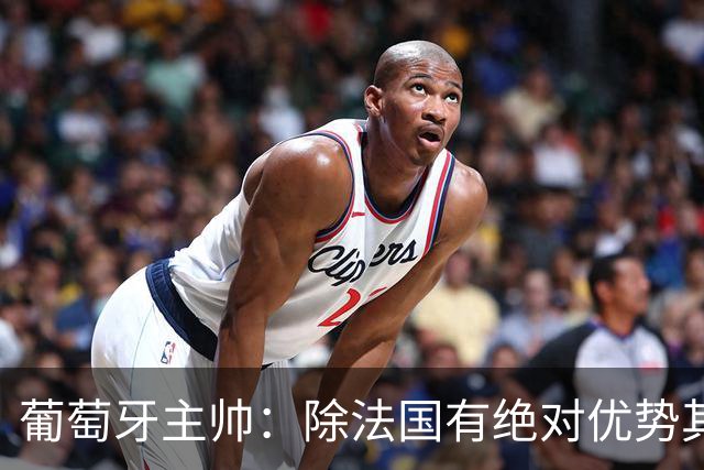 葡萄牙主帅：除法国有绝对优势其他都在毫厘之间 我们不是大热门