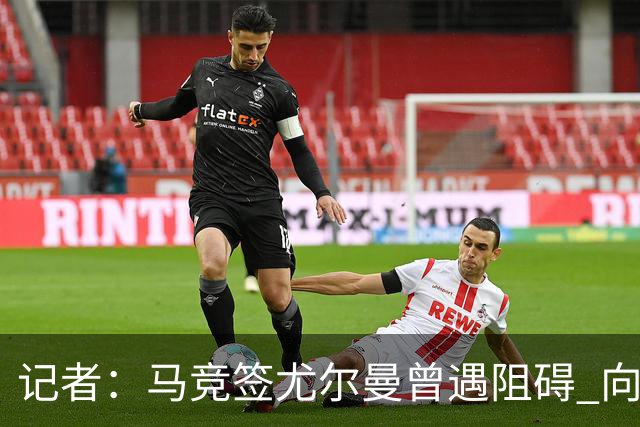 记者：马竞签尤尔曼曾遇阻碍 向他承诺“我们不是巴萨不会放弃”