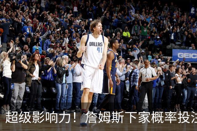 超级影响力！詹姆斯下家概率投注超2亿美元创历史 比总决赛G4还高