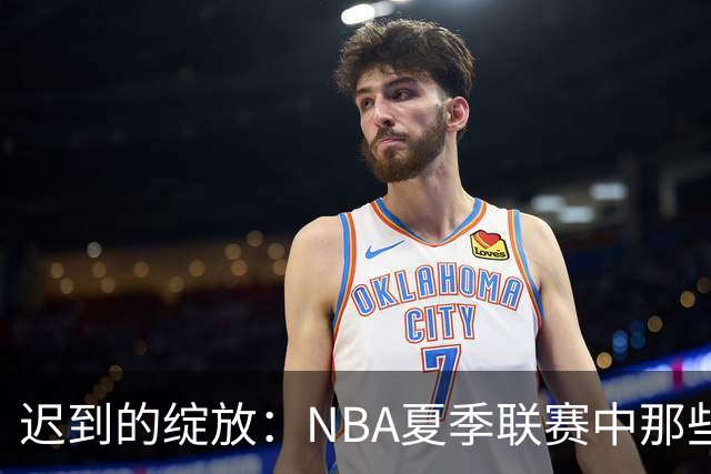 迟到的绽放：NBA夏季联赛中那些曾经被低估的首轮秀