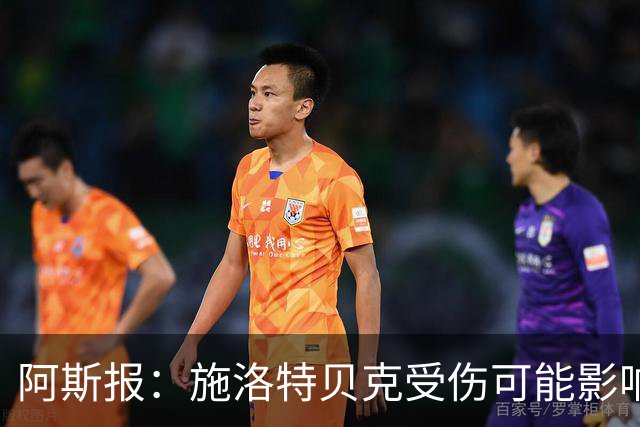 阿斯报：施洛特贝克受伤可能影响皇马签下他，解约条款7月底到期