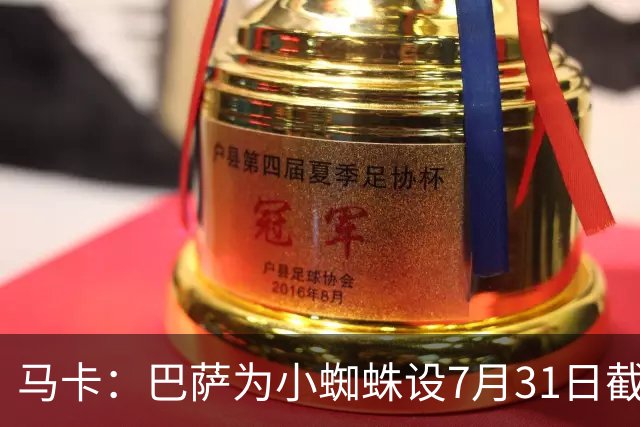 马卡：巴萨为小蜘蛛设7月31日截止日，若超时将寻找其他选择