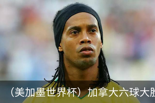 （美加墨世界杯）加拿大六球大胜卡塔尔 韩国失误送墨西哥出线