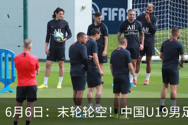 6月6日：末轮轮空！中国U19男足提前交卷，生死战竟要看别人脸色？
