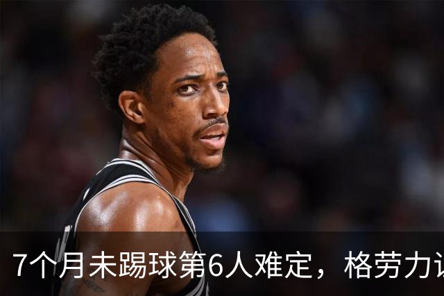 7个月未踢球第6人难定，格劳力证忠诚，于根伟面临国脚流失考验！